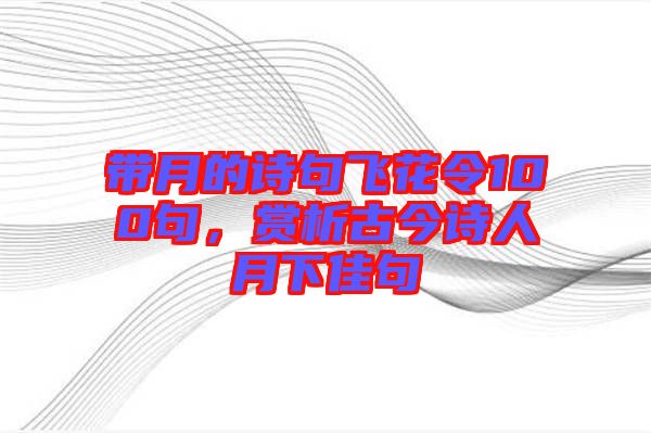 帶月的詩句飛花令100句，賞析古今詩人月下佳句