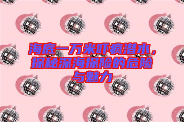 海底一萬(wàn)米嚇瘋潛水，探秘深海探險(xiǎn)的危險(xiǎn)與魅力