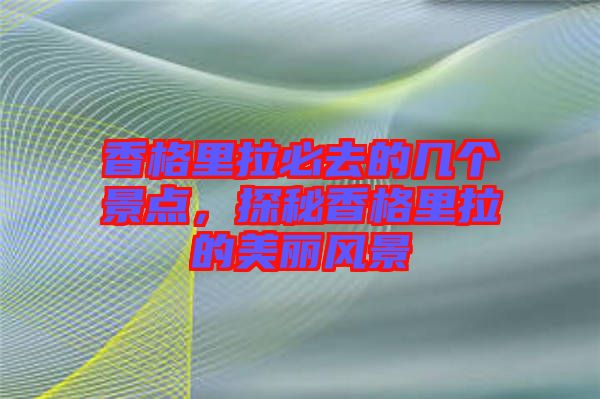 香格里拉必去的幾個(gè)景點(diǎn)，探秘香格里拉的美麗風(fēng)景