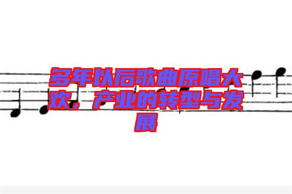 多年以后歌曲原唱大歡，產(chǎn)業(yè)的轉(zhuǎn)型與發(fā)展
