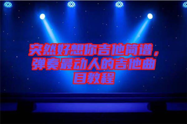 突然好想你吉他簡譜，彈奏最動人的吉他曲目教程