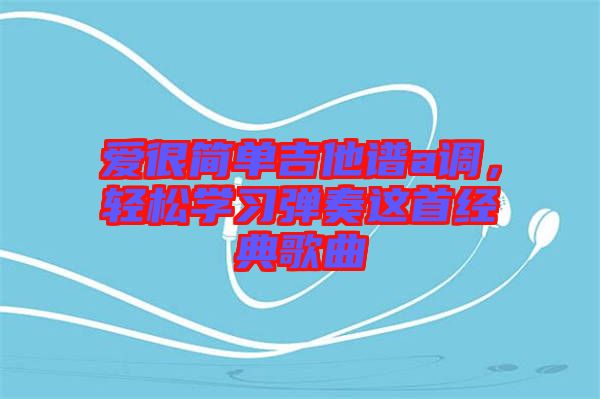 愛很簡單吉他譜a調(diào)，輕松學(xué)習(xí)彈奏這首經(jīng)典歌曲