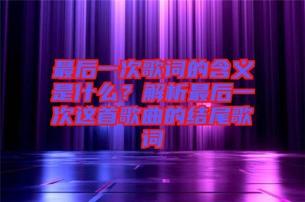 最后一次歌詞的含義是什么？解析最后一次這首歌曲的結(jié)尾歌詞