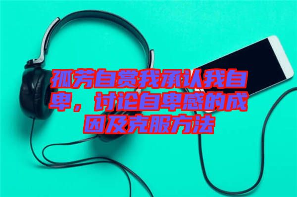 孤芳自賞我承認(rèn)我自卑，討論自卑感的成因及克服方法