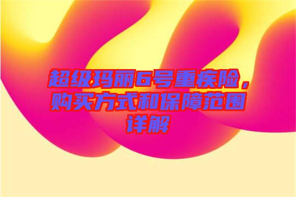 超級瑪麗6號重疾險(xiǎn)，購買方式和保障范圍詳解