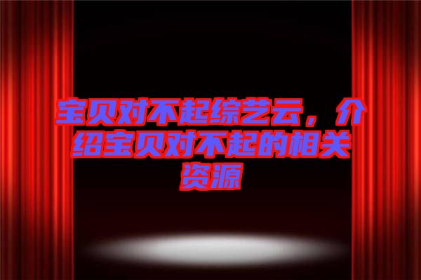 寶貝對不起綜藝云，介紹寶貝對不起的相關(guān)資源