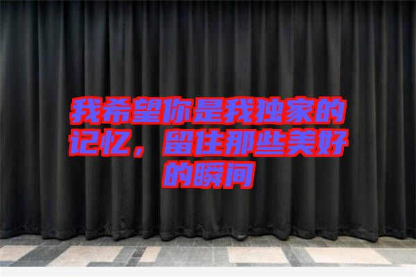 我希望你是我獨家的記憶，留住那些美好的瞬間