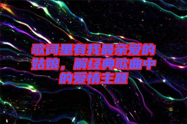 歌詞里有我最親愛的姑娘，解經(jīng)典歌曲中的愛情主題