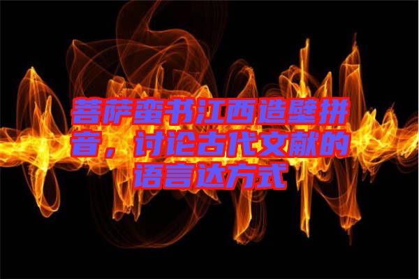 菩薩蠻書江西造壁拼音，討論古代文獻的語言達方式