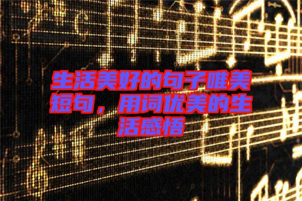 生活美好的句子唯美短句，用詞優(yōu)美的生活感悟