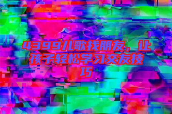 4399兒歌找朋友，讓孩子輕松學(xué)習(xí)交友技巧