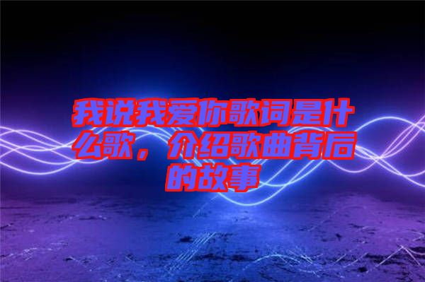 我說我愛你歌詞是什么歌，介紹歌曲背后的故事