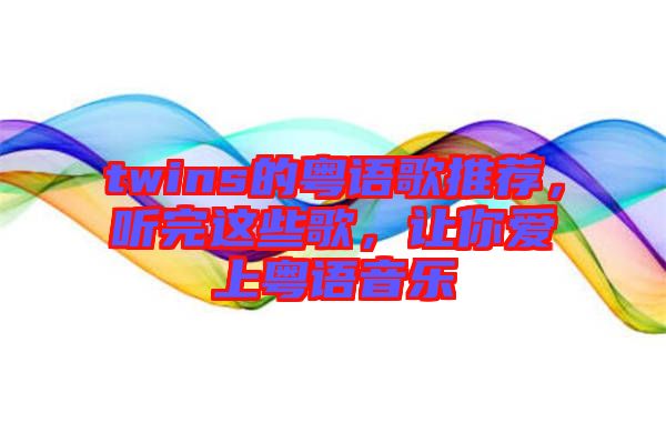 twins的粵語(yǔ)歌推薦，聽完這些歌，讓你愛上粵語(yǔ)音樂