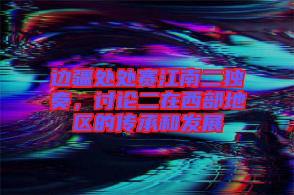 邊疆處處賽江南二獨奏，討論二在西部地區(qū)的傳承和發(fā)展