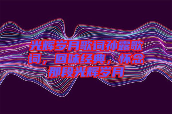 光輝歲月歌詞孫露歌詞，回味經(jīng)典，懷念那段光輝歲月