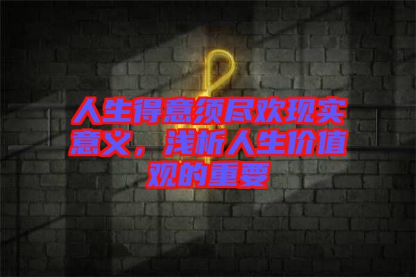 人生得意須盡歡現(xiàn)實意義，淺析人生價值觀的重要