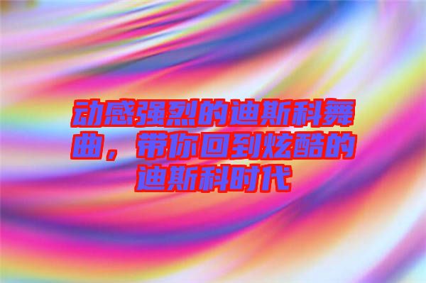 動感強(qiáng)烈的迪斯科舞曲，帶你回到炫酷的迪斯科時代