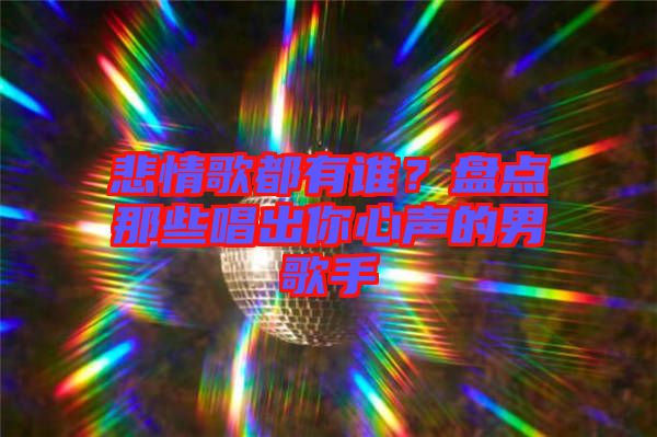 悲情歌都有誰(shuí)？盤(pán)點(diǎn)那些唱出你心聲的男歌手