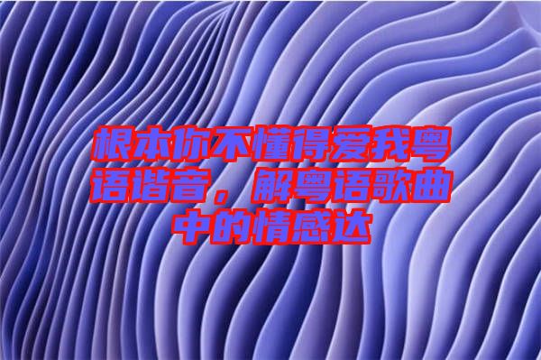 根本你不懂得愛我粵語諧音，解粵語歌曲中的情感達