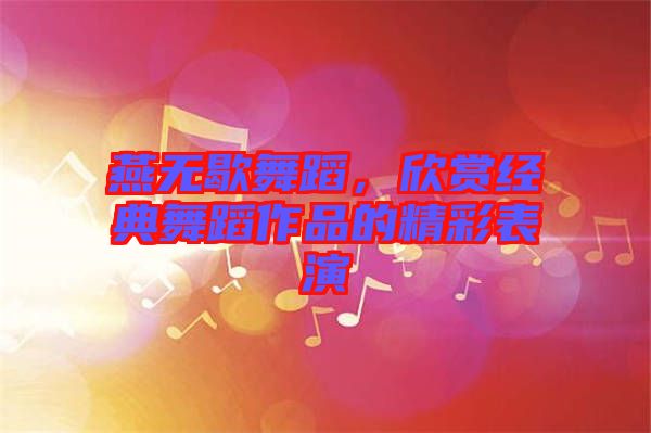 燕無歇舞蹈，欣賞經(jīng)典舞蹈作品的精彩表演