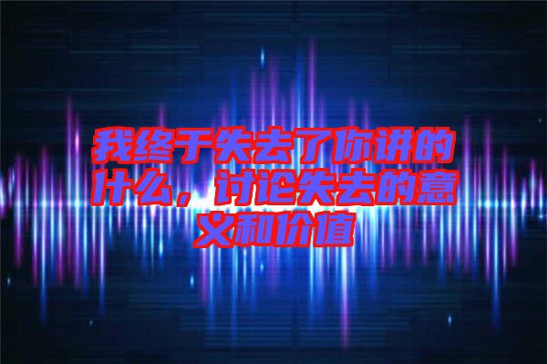 我終于失去了你講的什么，討論失去的意義和價(jià)值