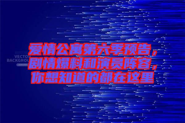 愛(ài)情公寓第六季預(yù)告，劇情爆料和演員陣容，你想知道的都在這里