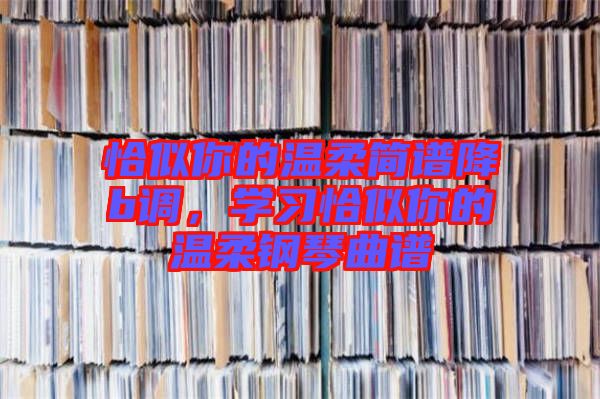 恰似你的溫柔簡譜降b調(diào)，學習恰似你的溫柔鋼琴曲譜
