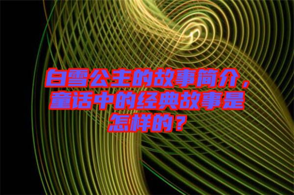 白雪公主的故事簡(jiǎn)介，童話中的經(jīng)典故事是怎樣的？
