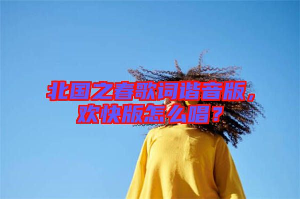 北國之春歌詞諧音版，歡快版怎么唱？