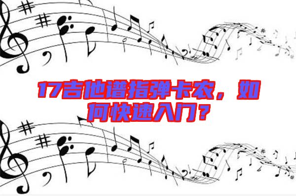 17吉他譜指彈卡農(nóng)，如何快速入門？