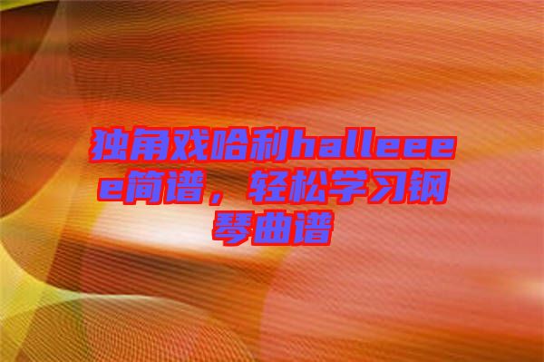 獨(dú)角戲哈利halleeee簡譜，輕松學(xué)習(xí)鋼琴曲譜