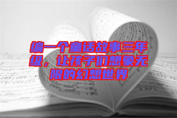 編一個童話故事三年級，讓孩子們想象無限的幻想世界