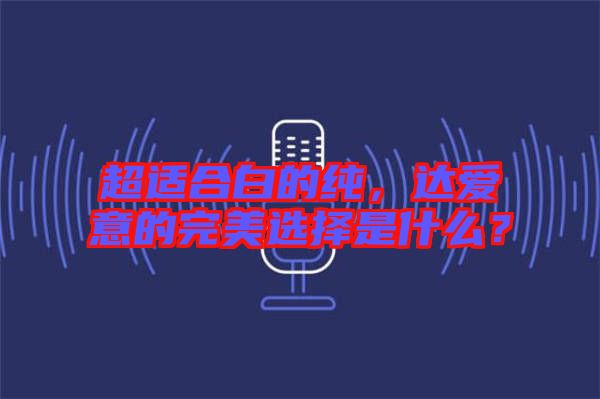 超適合白的純，達(dá)愛(ài)意的完美選擇是什么？