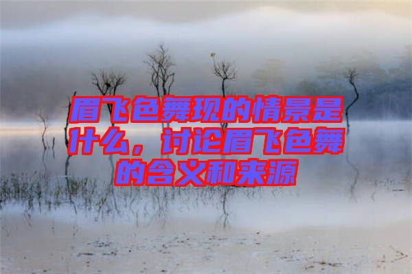 眉飛色舞現(xiàn)的情景是什么，討論眉飛色舞的含義和來源