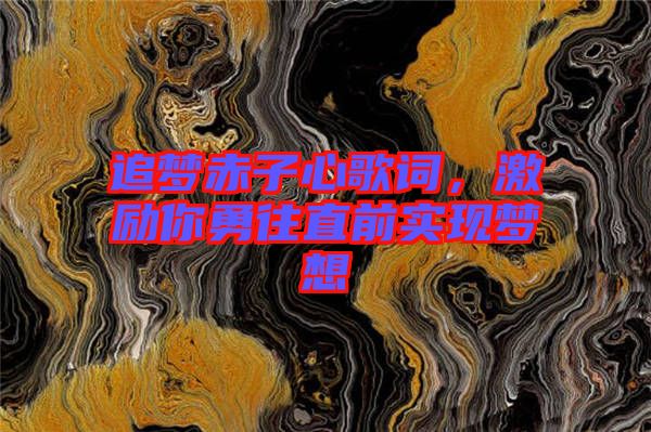 追夢赤子心歌詞，激勵(lì)你勇往直前實(shí)現(xiàn)夢想
