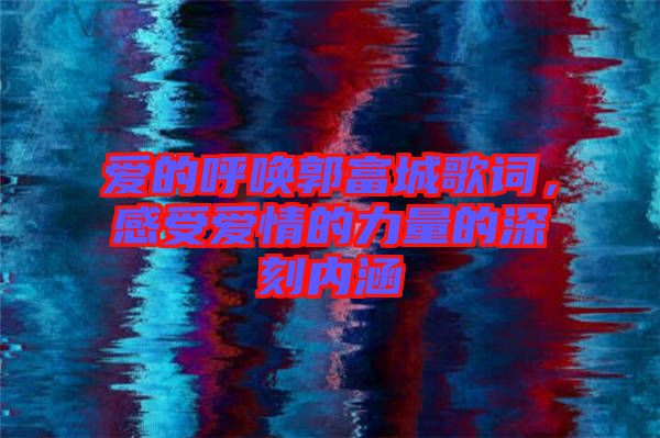 愛的呼喚郭富城歌詞，感受愛情的力量的深刻內(nèi)涵