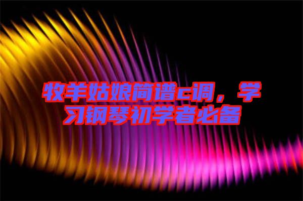 牧羊姑娘簡(jiǎn)譜c調(diào)，學(xué)習(xí)鋼琴初學(xué)者必備