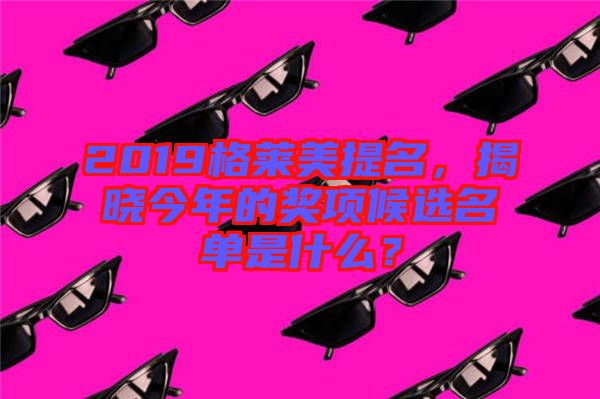 2019格萊美提名，揭曉今年的獎(jiǎng)項(xiàng)候選名單是什么？