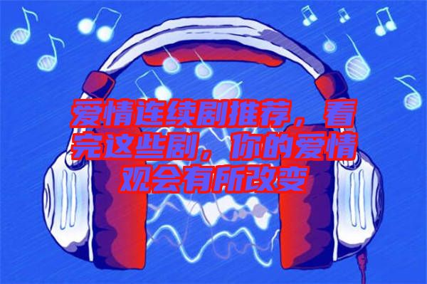 愛(ài)情連續(xù)劇推薦，看完這些劇，你的愛(ài)情觀會(huì)有所改變
