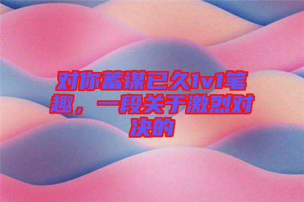 對你蓄謀已久1v1筆趣，一段關(guān)于激烈對決的