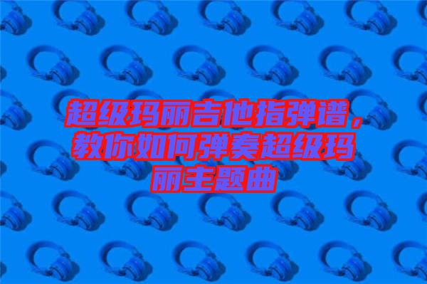 超級瑪麗吉他指彈譜，教你如何彈奏超級瑪麗主題曲