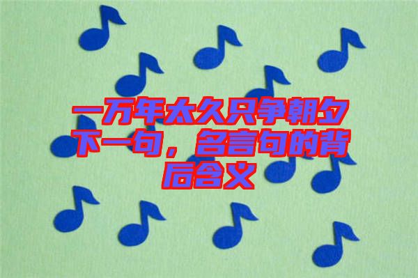一萬(wàn)年太久只爭(zhēng)朝夕下一句，名言句的背后含義