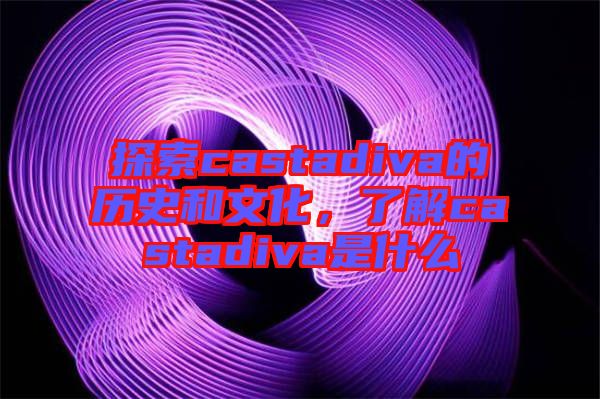 探索castadiva的歷史和文化，了解castadiva是什么