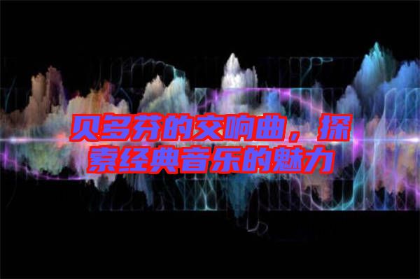 貝多芬的交響曲，探索經(jīng)典音樂的魅力