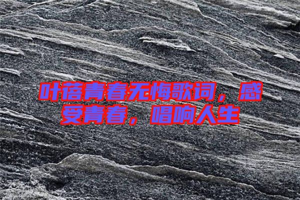 葉蓓青春無悔歌詞，感受青春，唱響人生