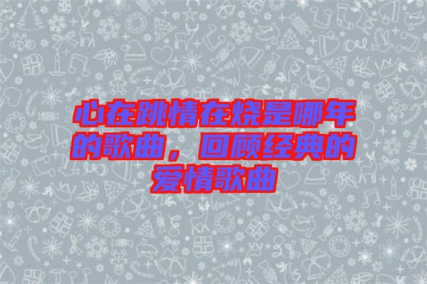 心在跳情在燒是哪年的歌曲，回顧經(jīng)典的愛(ài)情歌曲