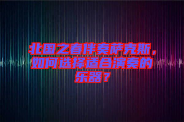 北國(guó)之春伴奏薩克斯，如何選擇適合演奏的樂(lè)器？