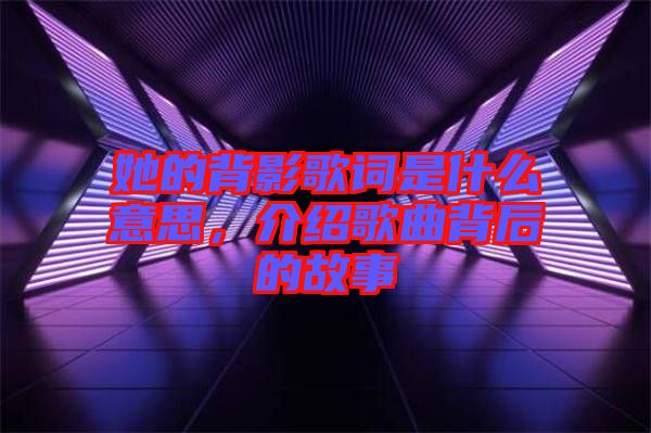 她的背影歌詞是什么意思，介紹歌曲背后的故事