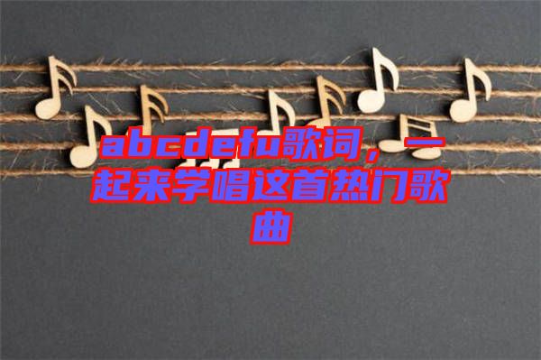 abcdefu歌詞，一起來學唱這首熱門歌曲