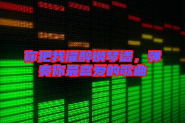 你把我灌醉鋼琴譜，彈奏你最喜愛的歌曲
